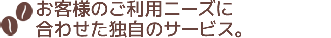 お客様のご利用ニーズに合わせた独自のサービス。