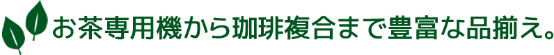 お茶専用機から珈琲複合まで豊富な品揃え。