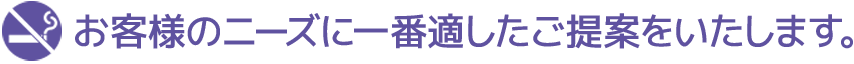 お客様のニーズに一番適したご提案をいたします。