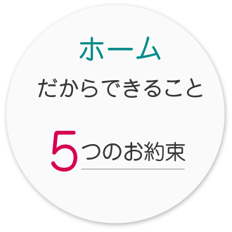 ホームだからできること　5つのお約束